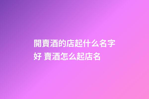 開賣酒的店起什么名字好 賣酒怎么起店名-第1張-店鋪起名-玄機派